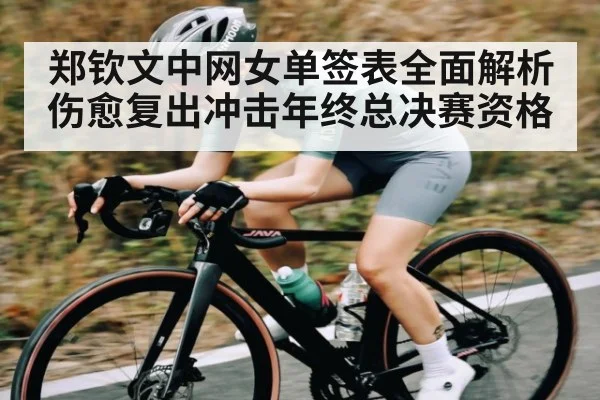 郑钦文中网女单签表全面解析 伤愈复出冲击年终总决赛资格