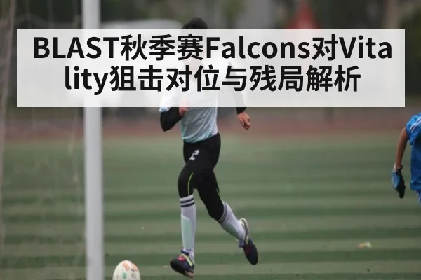 BLAST秋季赛Falcons对Vitality狙击对位与残局解析