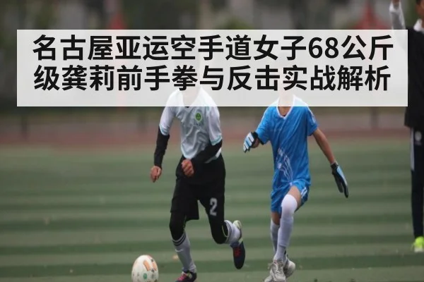 名古屋亚运空手道女子68公斤级龚莉前手拳与反击实战解析