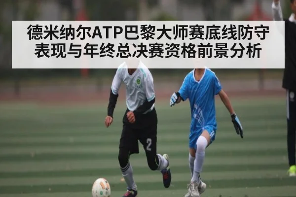 德米纳尔ATP巴黎大师赛底线防守表现与年终总决赛资格前景分析