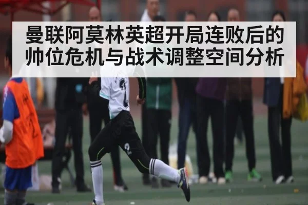 曼联阿莫林英超开局连败后的帅位危机与战术调整空间分析