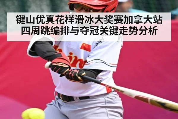 键山优真花样滑冰大奖赛加拿大站四周跳编排与夺冠关键走势分析
